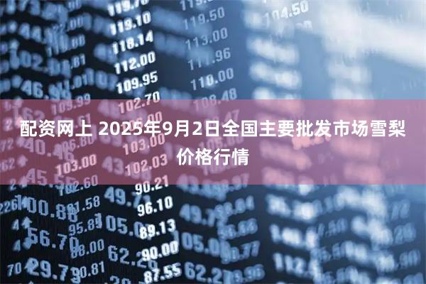 配资网上 2025年9月2日全国主要批发市场雪梨价格行情
