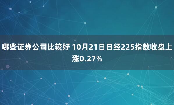 哪些证券公司比较好 10月21日日经225指数收盘上涨0.27%