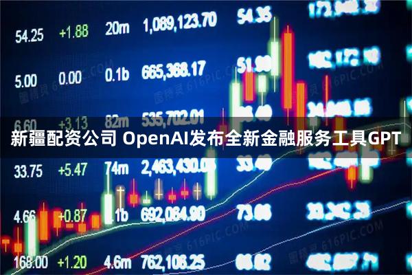 新疆配资公司 OpenAI发布全新金融服务工具GPT