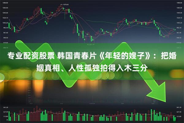 专业配资股票 韩国青春片《年轻的嫂子》：把婚姻真相、人性孤独拍得入木三分