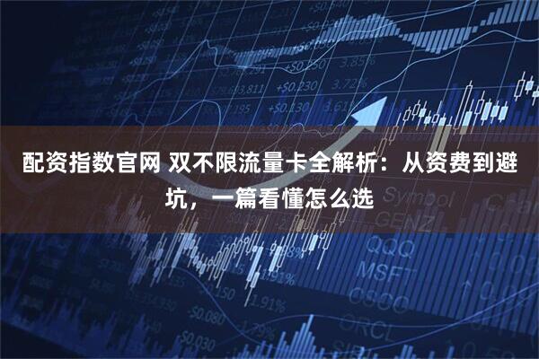 配资指数官网 双不限流量卡全解析：从资费到避坑，一篇看懂怎么选