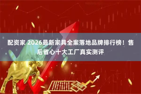 配资家 2026最新家具全案落地品牌排行榜！售后省心十大工厂真实测评