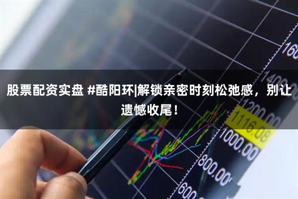 股票配资实盘 #酷阳环|解锁亲密时刻松弛感，别让遗憾收尾！