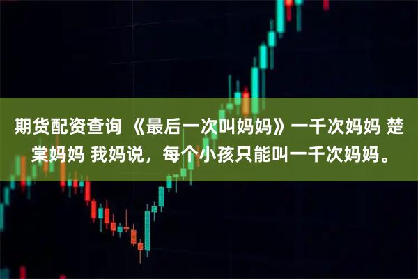 期货配资查询 《最后一次叫妈妈》一千次妈妈 楚棠妈妈 我妈说，每个小孩只能叫一千次妈妈。