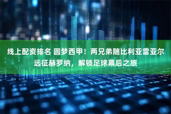 线上配资排名 圆梦西甲！两兄弟随比利亚雷亚尔远征赫罗纳，解锁足球幕后之旅