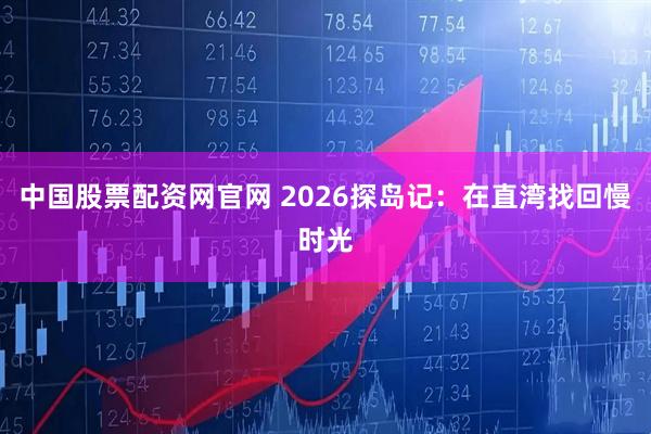中国股票配资网官网 2026探岛记：在直湾找回慢时光